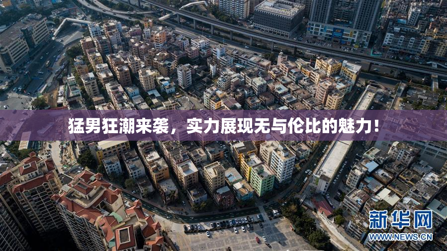 猛男狂潮来袭，实力展现无与伦比的魅力！