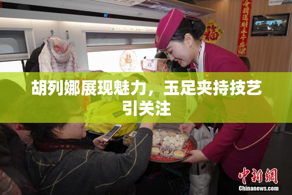 胡列娜展现魅力，玉足夹持技艺引关注