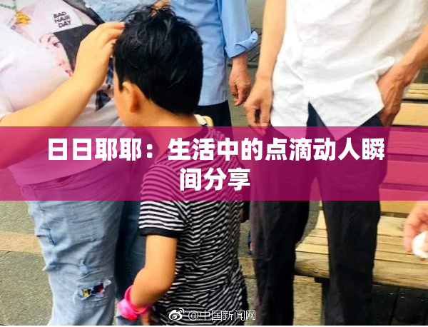 日日耶耶：生活中的点滴动人瞬间分享