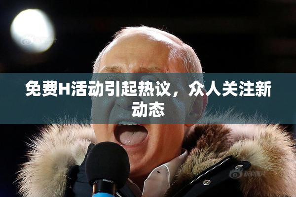 免费H活动引起热议，众人关注新动态