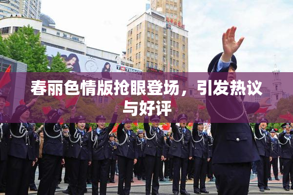 春丽色情版抢眼登场，引发热议与好评