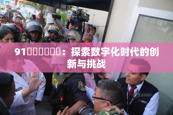 91❌‌❌‌❌‌：探索数字化时代的创新与挑战