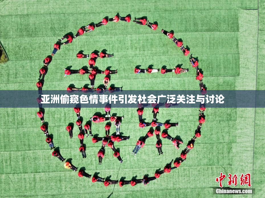 亚洲偷窥色情事件引发社会广泛关注与讨论