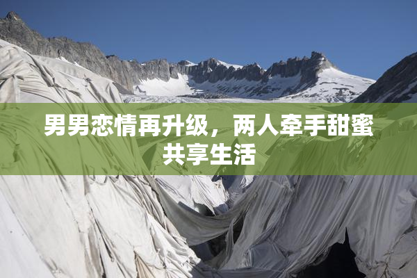 男男恋情再升级，两人牵手甜蜜共享生活