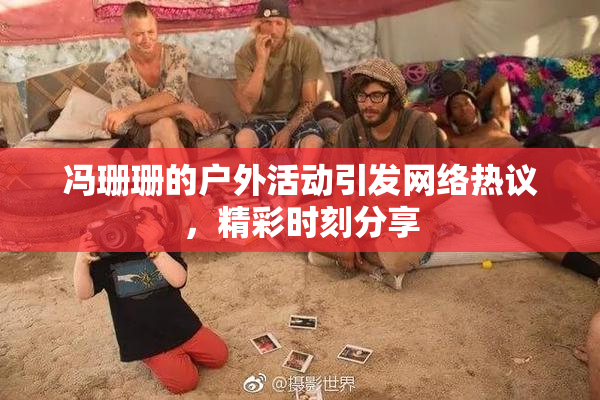 冯珊珊的户外活动引发网络热议，精彩时刻分享