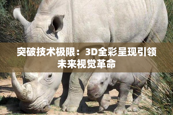 突破技术极限：3D全彩呈现引领未来视觉革命