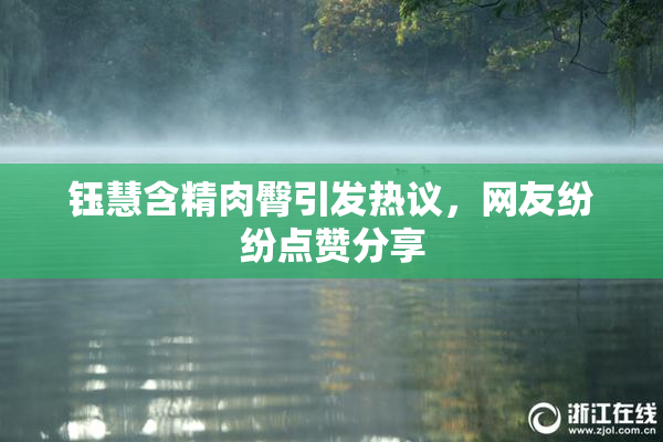 钰慧含精肉臀引发热议，网友纷纷点赞分享