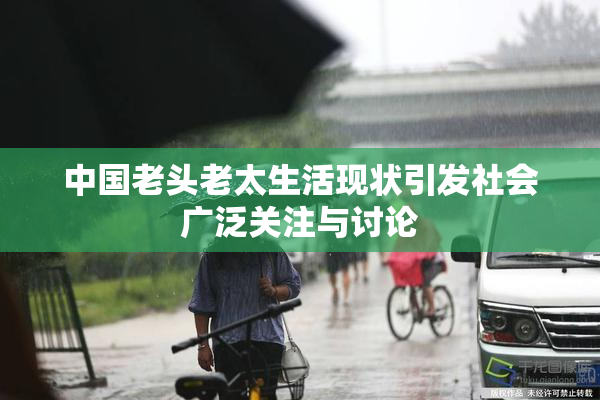 中国老头老太生活现状引发社会广泛关注与讨论