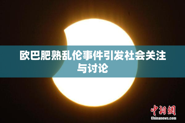 欧巴肥熟乱伦事件引发社会关注与讨论