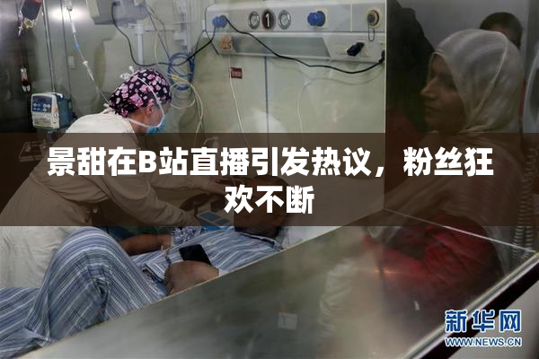 景甜在B站直播引发热议，粉丝狂欢不断