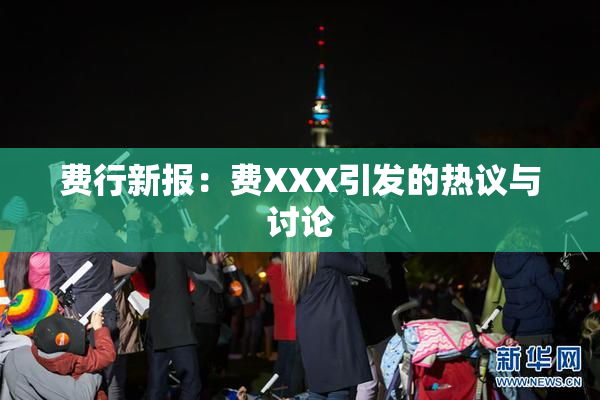费行新报：费XXX引发的热议与讨论