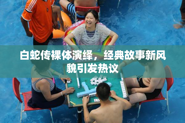 白蛇传裸体演绎，经典故事新风貌引发热议