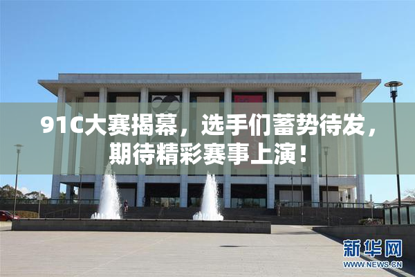 91C大赛揭幕，选手们蓄势待发，期待精彩赛事上演！