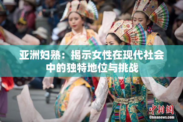 亚洲妇熟：揭示女性在现代社会中的独特地位与挑战