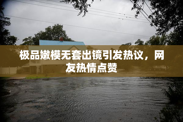 极品嫩模无套出镜引发热议，网友热情点赞