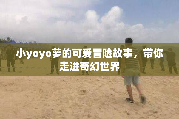 小yoyo萝的可爱冒险故事，带你走进奇幻世界