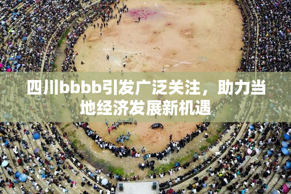 四川bbbb引发广泛关注，助力当地经济发展新机遇