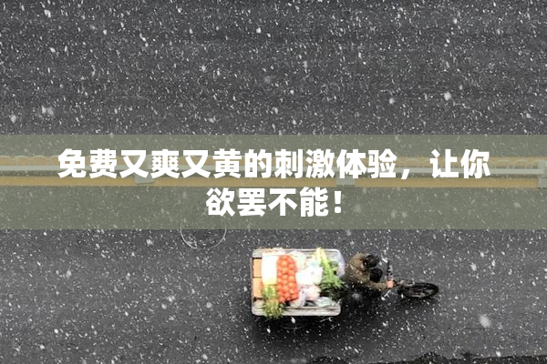 免费又爽又黄的刺激体验，让你欲罢不能！
