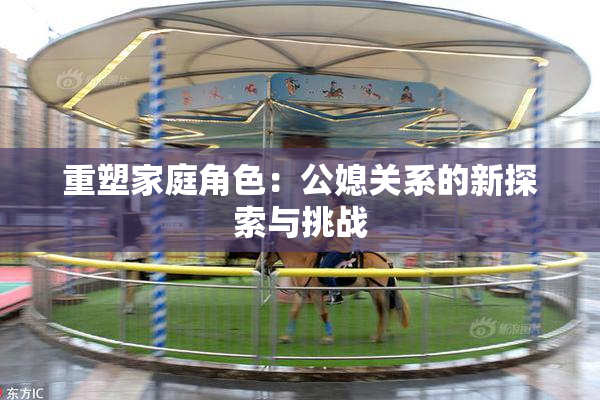 重塑家庭角色：公媳关系的新探索与挑战