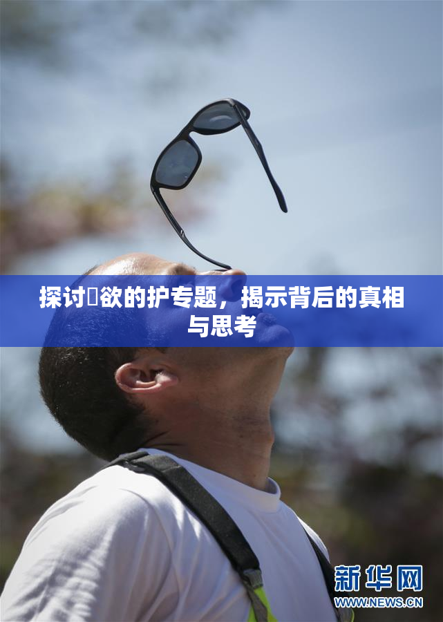 探讨婬欲的护专题，揭示背后的真相与思考
