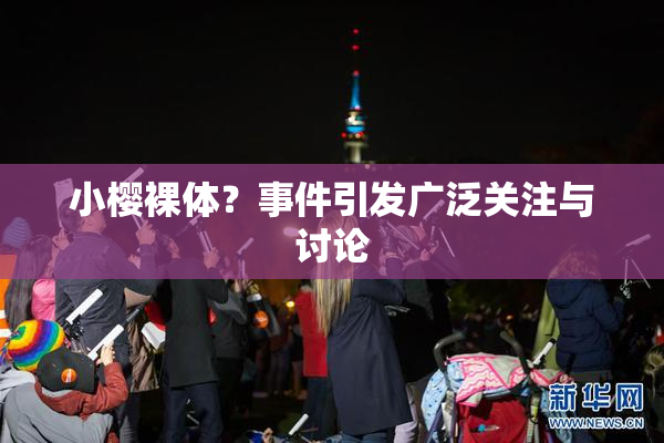 小樱裸体？事件引发广泛关注与讨论