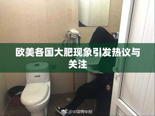 欧美各国大肥现象引发热议与关注