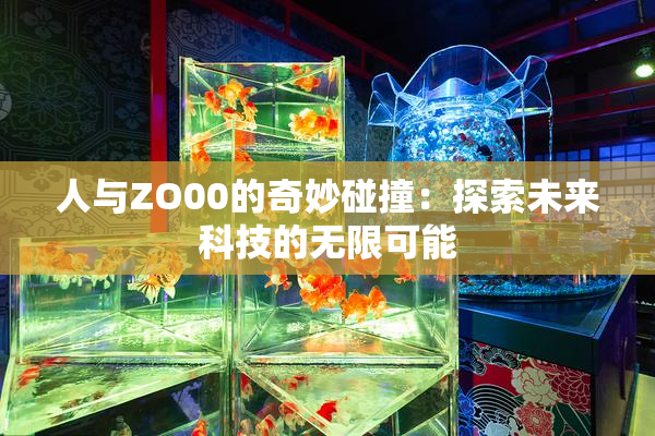 人与ZO00的奇妙碰撞：探索未来科技的无限可能