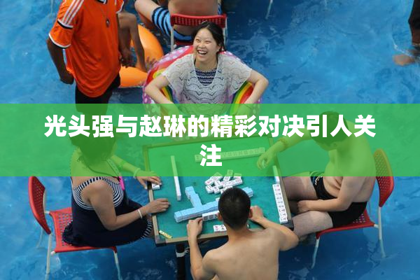 光头强与赵琳的精彩对决引人关注