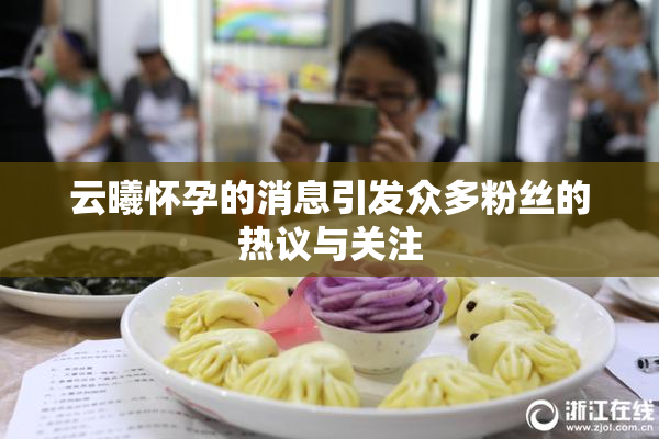 云曦怀孕的消息引发众多粉丝的热议与关注