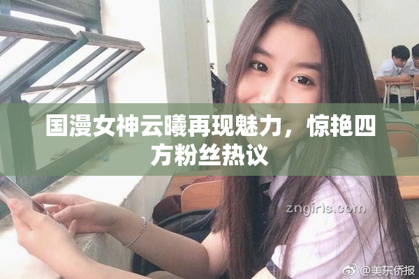 国漫女神云曦再现魅力，惊艳四方粉丝热议