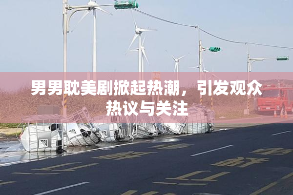 男男耽美剧掀起热潮，引发观众热议与关注