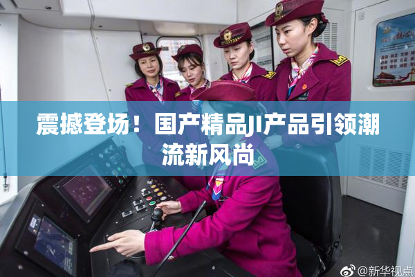 震撼登场！国产精品JI产品引领潮流新风尚