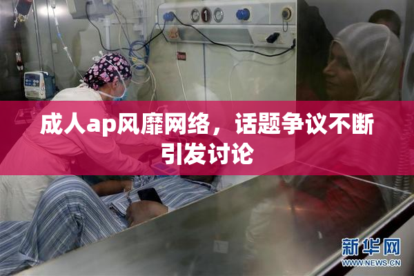 成人ap风靡网络，话题争议不断引发讨论