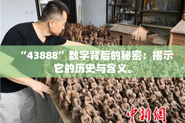 “43888”数字背后的秘密：揭示它的历史与含义。