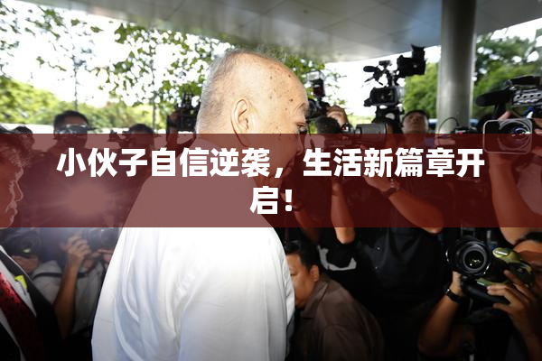 小伙子自信逆袭，生活新篇章开启！