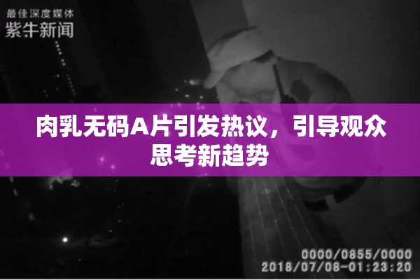 肉乳无码A片引发热议，引导观众思考新趋势