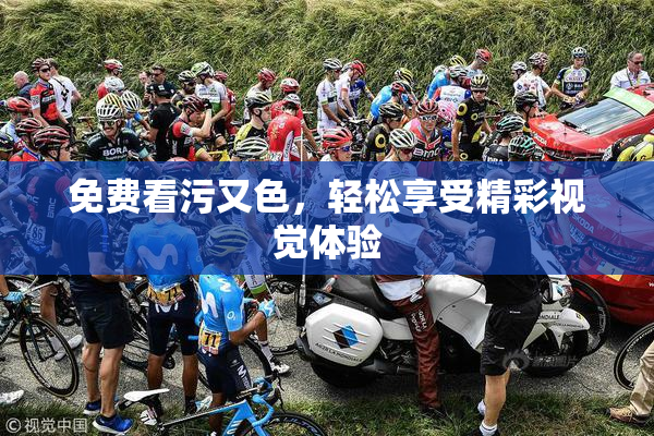 免费看污又色，轻松享受精彩视觉体验