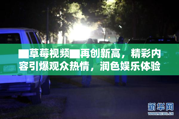 ▇草莓视频▇再创新高，精彩内容引爆观众热情，润色娱乐体验！