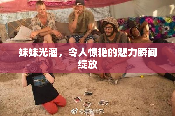 妹妹光溜，令人惊艳的魅力瞬间绽放