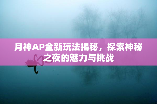月神AP全新玩法揭秘，探索神秘之夜的魅力与挑战