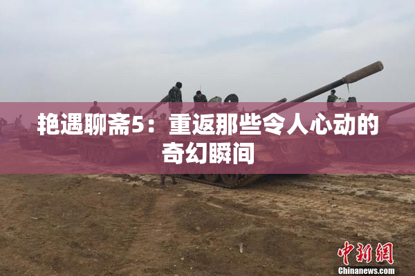 艳遇聊斋5：重返那些令人心动的奇幻瞬间