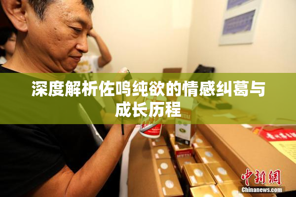 深度解析佐鸣纯欲的情感纠葛与成长历程