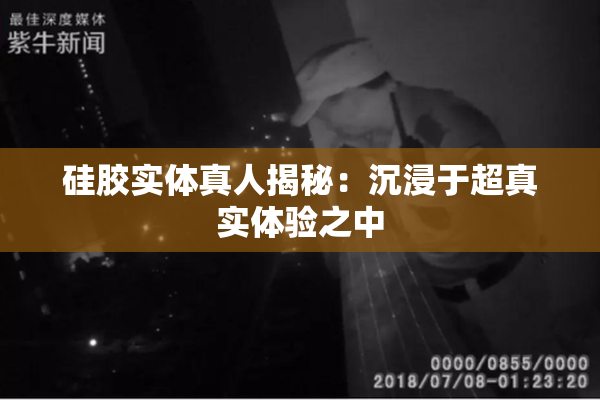 硅胶实体真人揭秘：沉浸于超真实体验之中