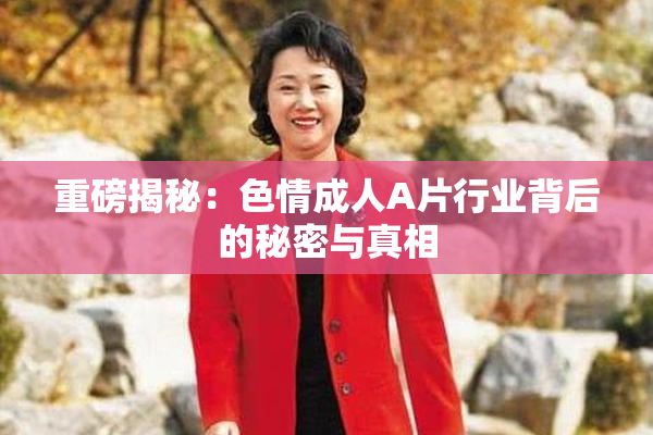 重磅揭秘：色情成人A片行业背后的秘密与真相
