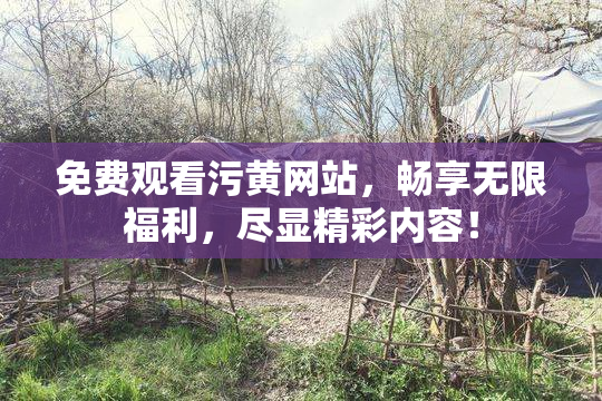 免费观看污黄网站，畅享无限福利，尽显精彩内容！