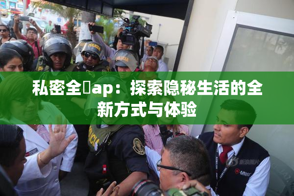 私密全婐ap：探索隐秘生活的全新方式与体验