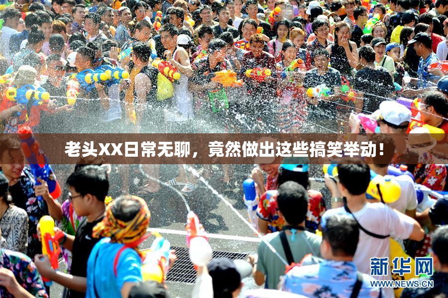 老头XX日常无聊，竟然做出这些搞笑举动！