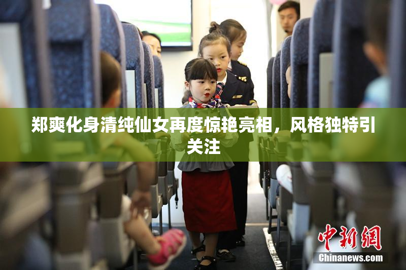 郑爽化身清纯仙女再度惊艳亮相，风格独特引关注