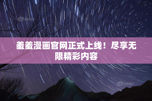 羞羞漫画官网正式上线！尽享无限精彩内容