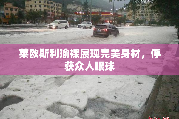 莱欧斯利瑜裸展现完美身材，俘获众人眼球